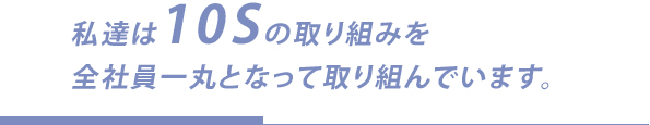 私達は10Sの取り組みを全社員一丸となって取り組んでいます